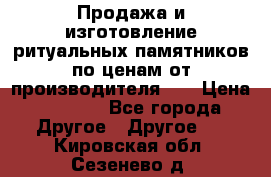 Продажа и изготовление ритуальных памятников по ценам от производителя!!! › Цена ­ 5 000 - Все города Другое » Другое   . Кировская обл.,Сезенево д.